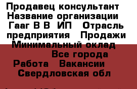 Продавец-консультант › Название организации ­ Гааг В.В, ИП › Отрасль предприятия ­ Продажи › Минимальный оклад ­ 15 000 - Все города Работа » Вакансии   . Свердловская обл.